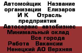 Автомойщик › Название организации ­ Елизаров И.К. › Отрасль предприятия ­ Автосервис, автобизнес › Минимальный оклад ­ 20 000 - Все города Работа » Вакансии   . Ненецкий АО,Верхняя Пеша д.